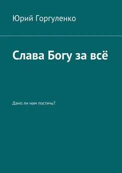 Юрий Горгуленко - Слава Богу за всё. Дано ли нам постичь?