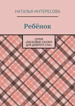 Наталья Интересова - Ребёнок. Серия «Ласковые сказки для доброго сна»