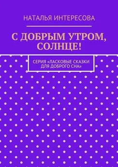 Наталья Интересова - С добрым утром, солнце! Серия «Ласковые сказки для доброго сна»