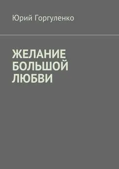 Юрий Горгуленко - Желание большой любви. «Любви все возрасты покорны…»