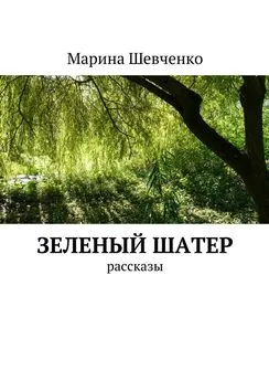 Марина Шевченко - Зеленый шатер. Рассказы