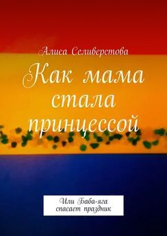 Алиса Селиверстова - Как мама стала принцессой. Или Баба-яга спасает праздник