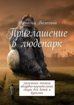 Наталья Волохина - Приглашение в людепарк. Маленькая книжка абсурдно-поучительных сказок для детей и взрослых