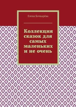 Елена Бочкарёва - Коллекция сказок для самых маленьких и не очень