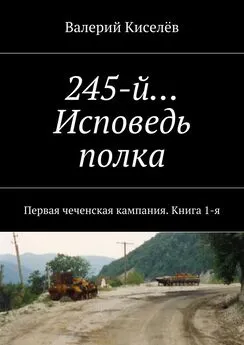 Валерий Киселёв - 245-й… Исповедь полка. Первая чеченская кампания. Книга 1-я