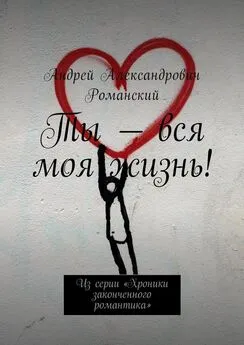 Андрей Романский - Ты – вся моя жизнь! Из серии «Хроники законченного романтика»