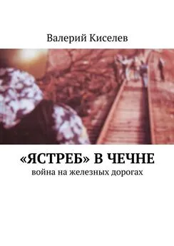 Валерий Киселев - «Ястреб» в Чечне. Война на железных дорогах