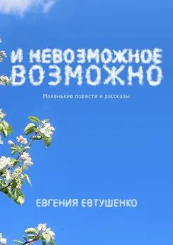 Евгения Евтушенко - И невозможное возможно. Маленькие повести и рассказы