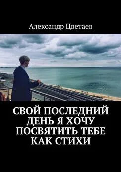 Александр Цветаев - Свой последний день я хочу посвятить тебе как стихи