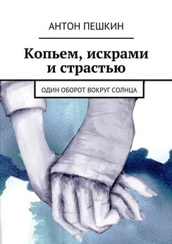 Антон Пешкин - Копьем, искрами и страстью. Один оборот вокруг солнца