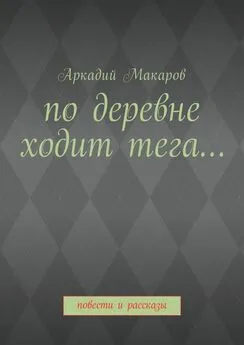 Аркадий Макаров - По деревне ходит тега… Повести и рассказы