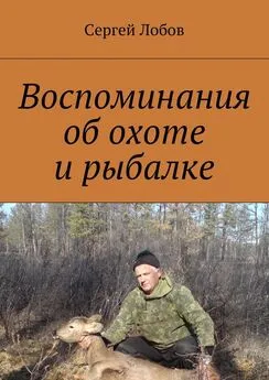 Сергей Лобов - Воспоминания об охоте и рыбалке