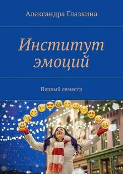 Александра Глазкина - Институт эмоций. Первый семестр