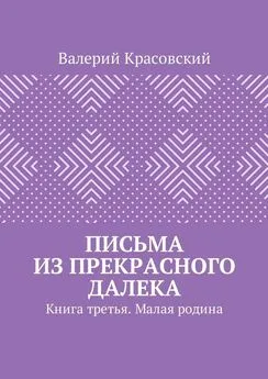 Валерий Красовский - Письма из прекрасного далека. Книга третья. Малая родина