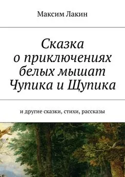 Максим Лакин - Сказка о приключениях белых мышат Чупика и Щупика. И другие сказки, стихи, рассказы