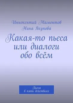 Иннокентий Мамонтов - Какая-то пьеса или диалоги обо всём. Пьеса в пяти действиях