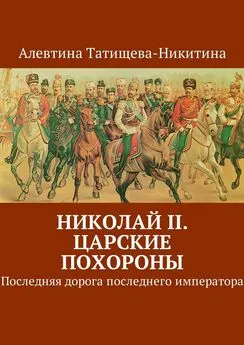 Алевтина Татищева-Никитина - Николай II. Царские похороны. Последняя дорога последнего императора