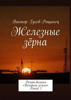 Виктор Гусев-Рощинец - Железные зерна. Роман-дилогия «Вечерняя земля». Книга 1