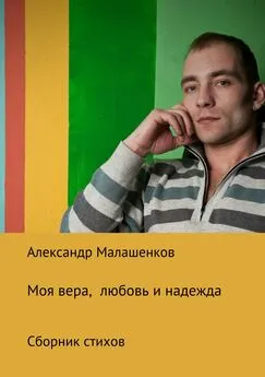 Александр Малашенков - Моя вера, любовь и надежда. Сборник стихов