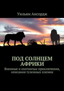 Уильям Ансордж - Под солнцем Африки. Военные и охотничьи приключения, описания туземных племен