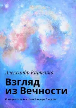 Александр Карпенко - Взгляд из Вечности. О творчестве и жизни Эльдара Ахадова