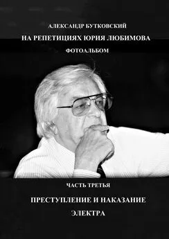 Александр Бутковский - НА РЕПЕТИЦИЯХ ЮРИЯ ЛЮБИМОВА. ФОТОАЛЬБОМ. ЧАСТЬ ТРЕТЬЯ. ПРЕСТУПЛЕНИЕ И НАКАЗАНИЕ. ЭЛЕКТРА