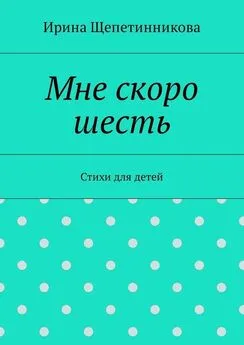 Ирина Щепетинникова - Мне скоро шесть. Стихи для детей