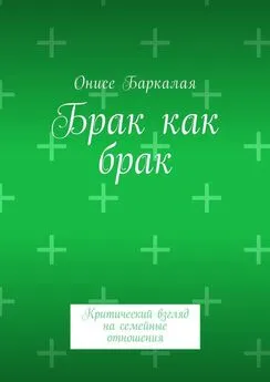 Онисе Баркалая - Брак как брак. Критический взгляд на семейные отношения