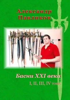 Александр Павликов - Басни XXI века. I, II, III, IV тома