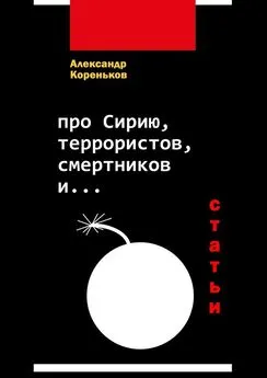 Александр Кореньков - Про Сирию, террористов, смертников и… (статьи)