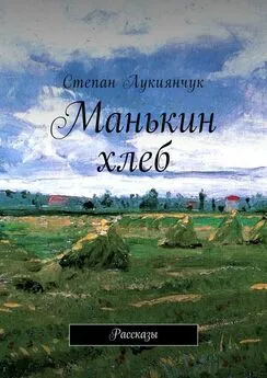 Степан Лукиянчук - Манькин хлеб. Рассказы