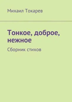 Михаил Токарев - Тонкое, доброе, нежное. Сборник стихов