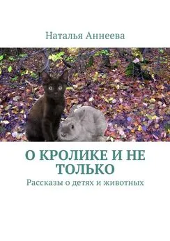 Наталья Аннеева - О кролике и не только. Рассказы о детях и животных