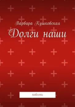 Варвара Кушковская - Долги наши. Повесть