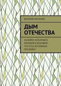 Василий Панченко - Дым Отечества. На войне нельзя быть молодой и красивой… Что отец вспоминал про войну