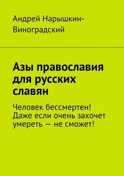 Андрей Нарышкин-Виноградский - Азы православия для русских славян. Человек бессмертен! Даже если очень захочет умереть – не сможет!