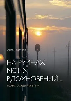 Антон Батанов - На руинах моих вдохновений… Поэзия, рождённая в пути