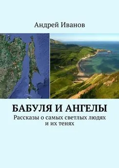 Андрей Иванов - Бабуля и Ангелы. Рассказы о самых светлых людях и их тенях