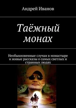 Андрей Иванов - Таёжный монах. Необыкновенные случаи в монастыре и живые рассказы о самых светлых и странных людях