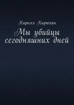 Кирилл Кирюхин - Мы убийцы сегодняшних дней