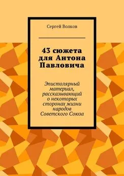 Сергей Волков - 43 сюжета для Антона Павловича. Эпистолярный материал, рассказывающий о некоторых сторонах жизни народов Советского Союза