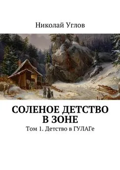 Николай Углов - Соленое детство в зоне. Том 1. Детство в ГУЛАГе