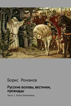 Борис Романов - Русские волхвы, вестники, провидцы. Часть 2. Эпоха Романовых