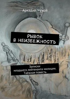 Аркадий Чужой - Рывок в неизбежность. Записки младшего лейтенанта милиции. Таёжная повесть