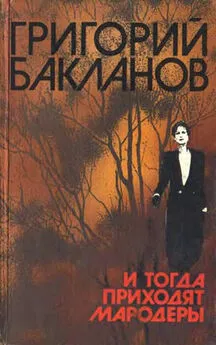 Григорий Бакланов - И тогда приходят мародеры