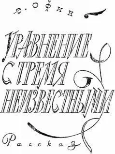 Э Офин УРАВНЕНИЕ С ТРЕМЯ НЕИЗВЕСТНЫМИ Рассказ Еще в ученические времена - фото 113