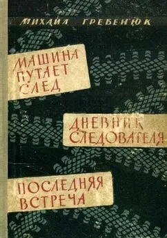 Михаил Гребенюк - Машина путает след. Дневник следователя. Последняя встреча. Повести