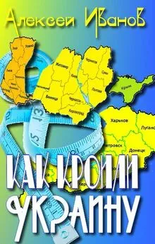 Алексей Иванов - Как кроили Украину