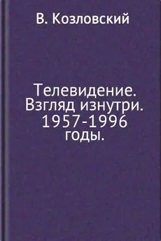 Виталий Козловский - Телевидение. Взгляд изнутри. 1957–1996 годы