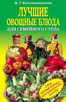 Ирина Константинова - Лучшие овощные блюда для семейного стола. Салаты, супы, вторые блюда, консервирование